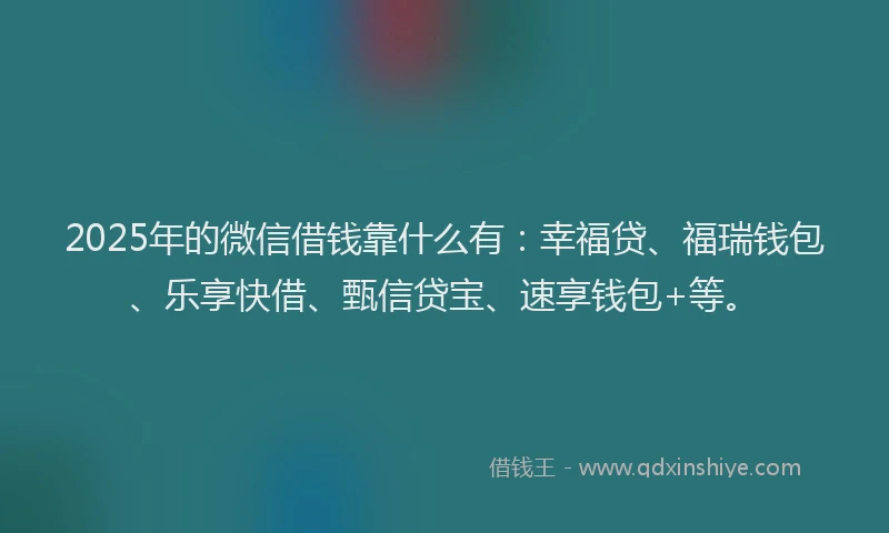 2025年的微信借钱靠什么有：幸福贷、福瑞钱包、乐享快借、甄信贷宝、速享钱包+等。