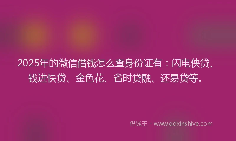 2025年的微信借钱怎么查身份证有：闪电侠贷、钱进快贷、金色花、省时贷融、还易贷等。