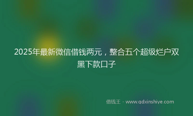2025年最新微信借钱两元，整合五个超级烂户双黑下款口子