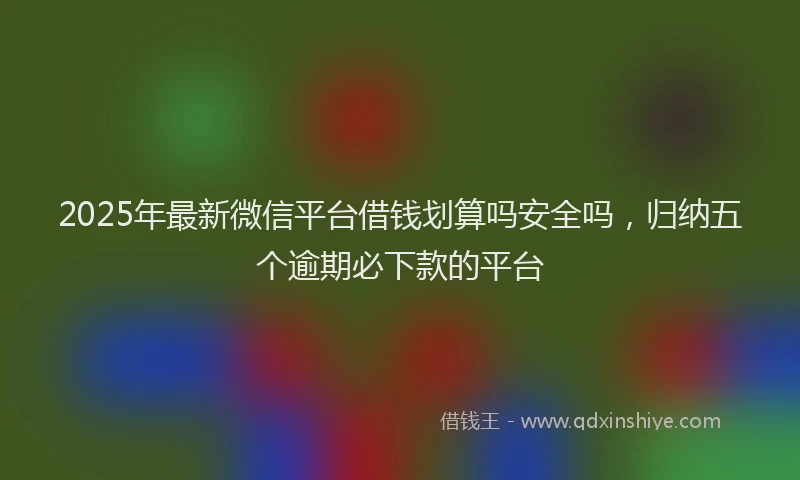 2025年最新微信平台借钱划算吗安全吗，归纳五个逾期必下款的平台