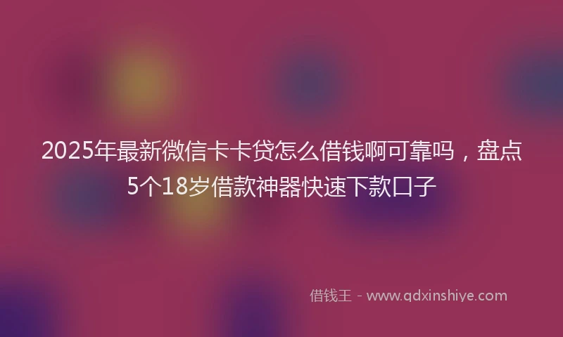 2025年最新微信卡卡贷怎么借钱啊可靠吗，盘点5个18岁借款神器快速下款口子