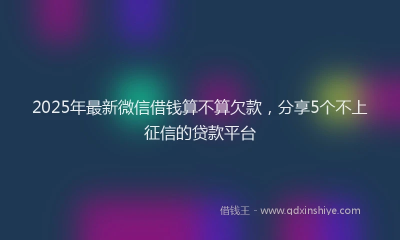 2025年最新微信借钱算不算欠款，分享5个不上征信的贷款平台