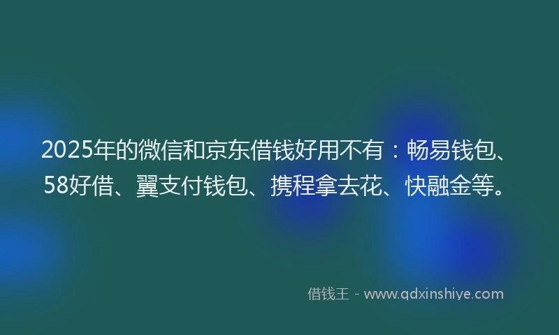 2025年的微信和京东借钱好用不有：畅易钱包、58好借、翼支付钱包、携程拿去花、快融金等。