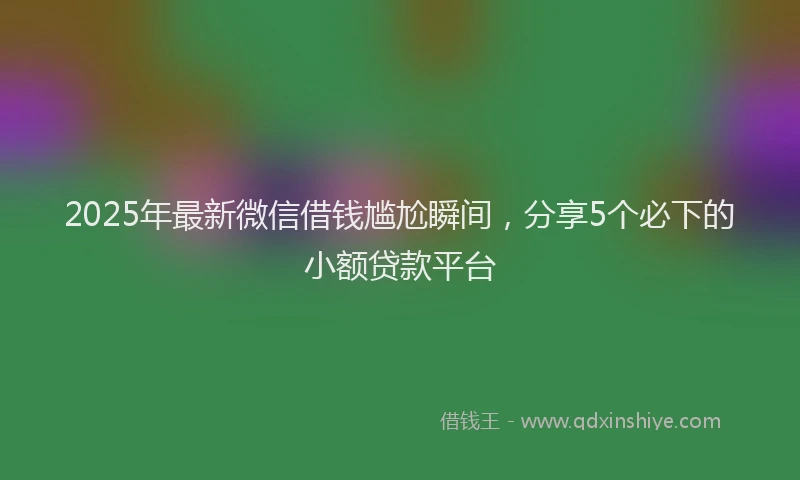 2025年最新微信借钱尴尬瞬间，分享5个必下的小额贷款平台
