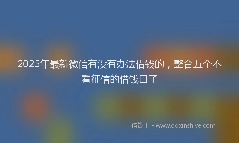 2025年最新微信有没有办法借钱的，整合五个不看征信的借钱口子