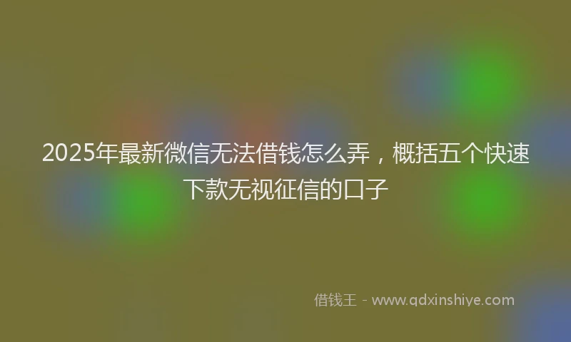 2025年最新微信无法借钱怎么弄，概括五个快速下款无视征信的口子