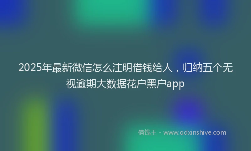 2025年最新微信怎么注明借钱给人，归纳五个无视逾期大数据花户黑户app