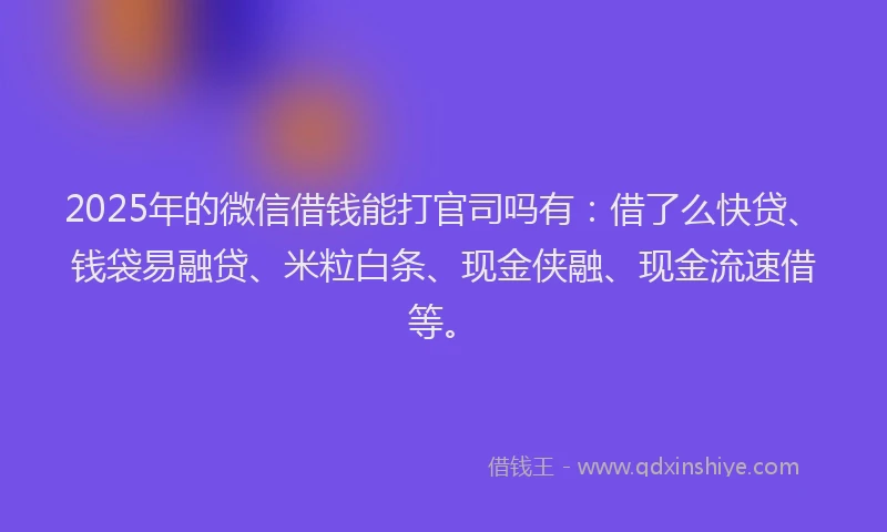 2025年的微信借钱能打官司吗有：借了么快贷、钱袋易融贷、米粒白条、现金侠融、现金流速借等。