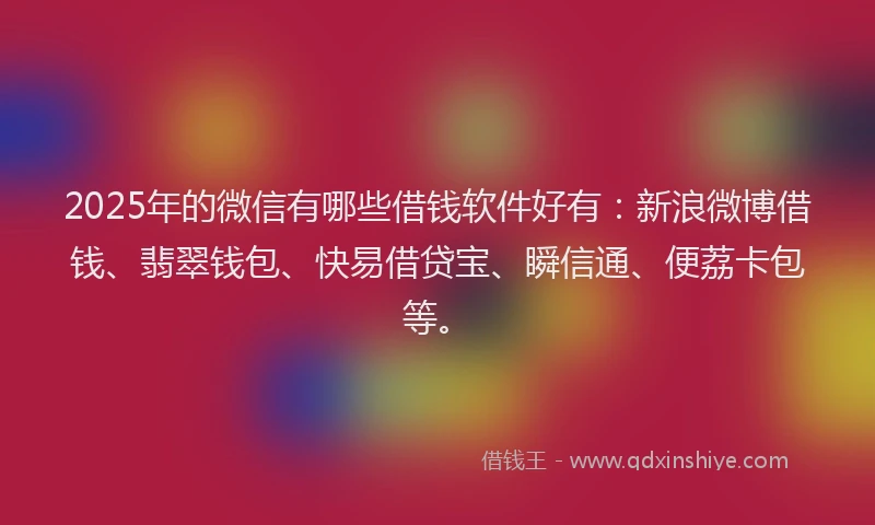 2025年的微信有哪些借钱软件好有：新浪微博借钱、翡翠钱包、快易借贷宝、瞬信通、便荔卡包等。