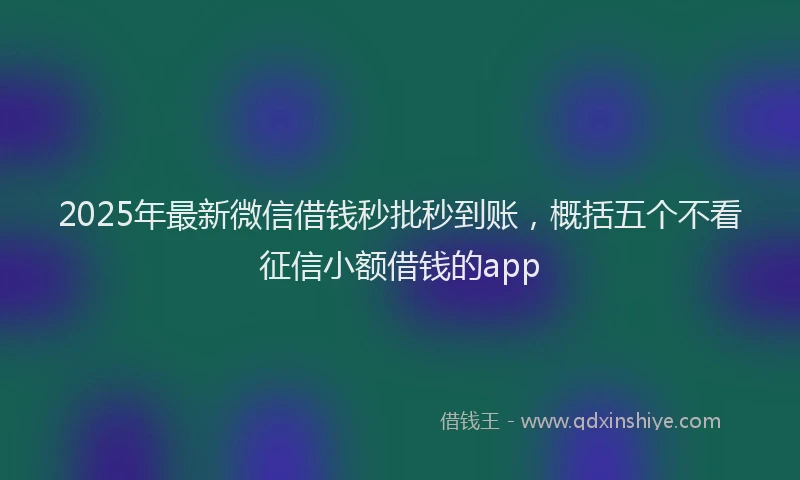 2025年最新微信借钱秒批秒到账，概括五个不看征信小额借钱的app