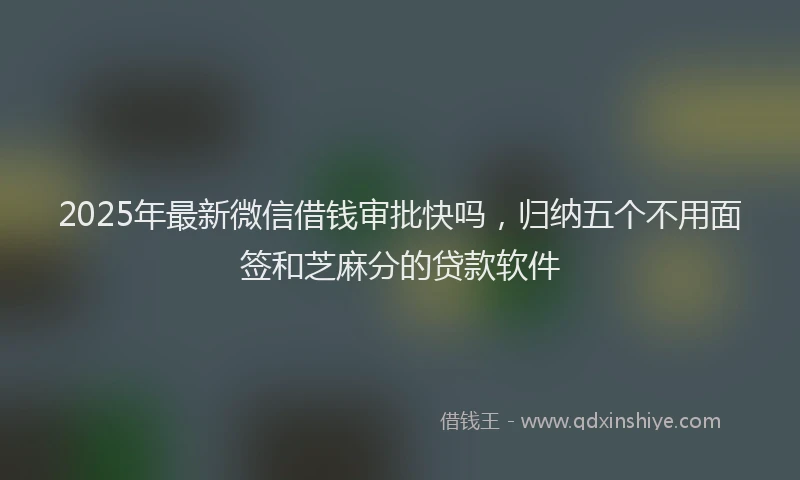 2025年最新微信借钱审批快吗，归纳五个不用面签和芝麻分的贷款软件