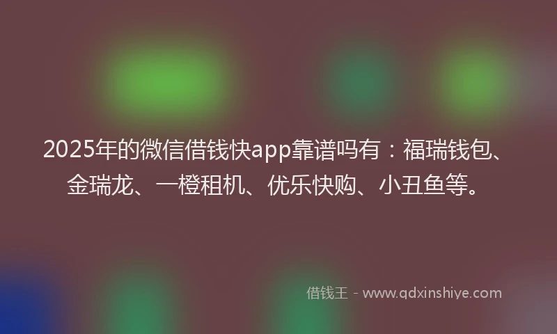 2025年的微信借钱快app靠谱吗有：福瑞钱包、金瑞龙、一橙租机、优乐快购、小丑鱼等。