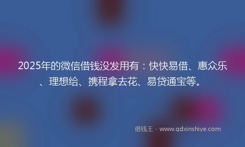 2025年的微信借钱没发用有：快快易借、惠众乐、理想给、携程拿去花、易贷通宝等。