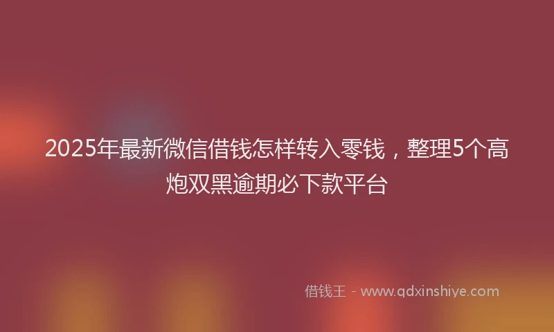 2025年最新微信借钱怎样转入零钱，整理5个高炮双黑逾期必下款平台