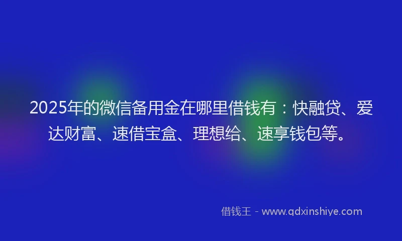 2025年的微信备用金在哪里借钱有：快融贷、爱达财富、速借宝盒、理想给、速享钱包等。