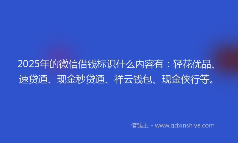2025年的微信借钱标识什么内容有：轻花优品、速贷通、现金秒贷通、祥云钱包、现金侠行等。