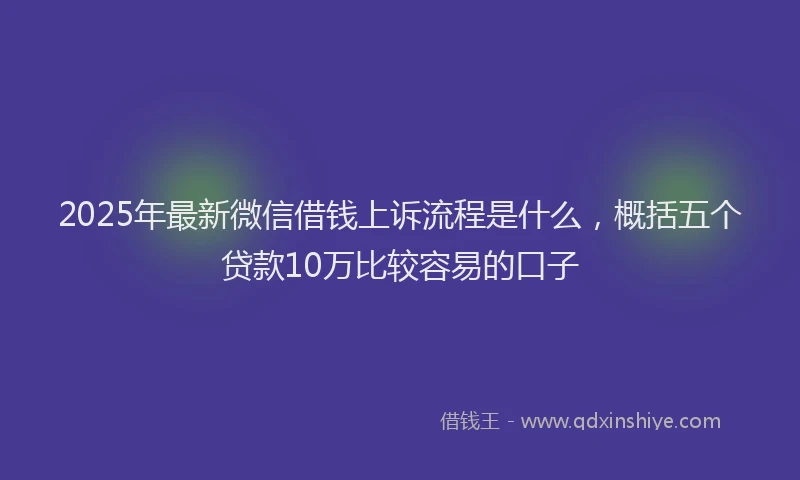 2025年最新微信借钱上诉流程是什么，概括五个贷款10万比较容易的口子