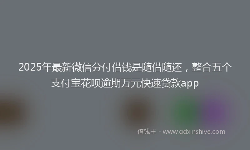 2025年最新微信分付借钱是随借随还，整合五个支付宝花呗逾期万元快速贷款app