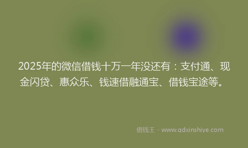 2025年的微信借钱十万一年没还有：支付通、现金闪贷、惠众乐、钱速借融通宝、借钱宝途等。