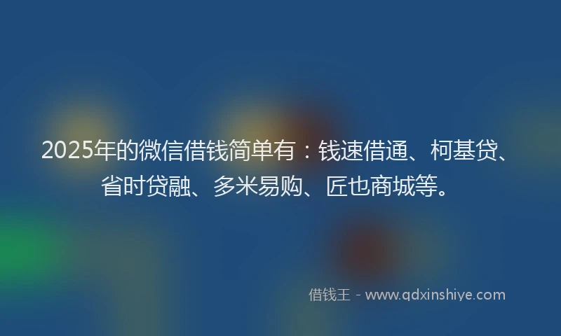 2025年的微信借钱简单有：钱速借通、柯基贷、省时贷融、多米易购、匠也商城等。