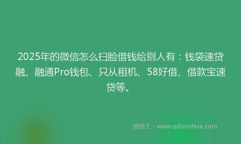 2025年的微信怎么扫脸借钱给别人有：钱袋速贷融、融通Pro钱包、只从租机、58好借、借款宝速贷等。