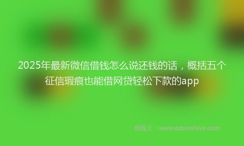 2025年最新微信借钱怎么说还钱的话，概括五个征信瑕疵也能借网贷轻松下款的app
