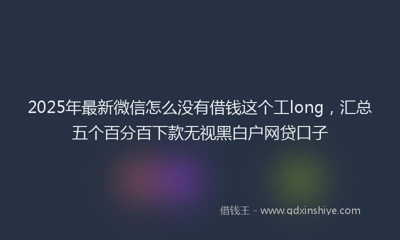 2025年最新微信怎么没有借钱这个工long，汇总五个百分百下款无视黑白户网贷口子