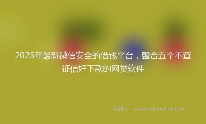 2025年最新微信安全的借钱平台，整合五个不查征信好下款的网贷软件