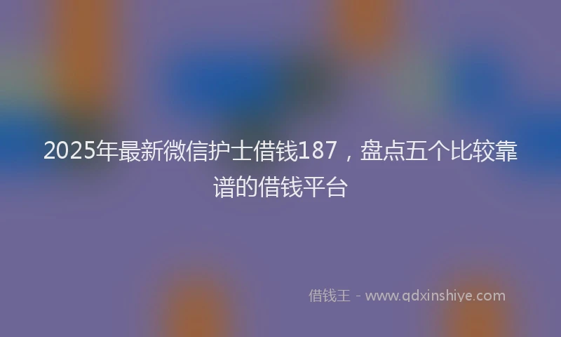2025年最新微信护士借钱187，盘点五个比较靠谱的借钱平台