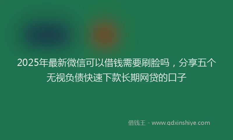 2025年最新微信可以借钱需要刷脸吗，分享五个无视负债快速下款长期网贷的口子