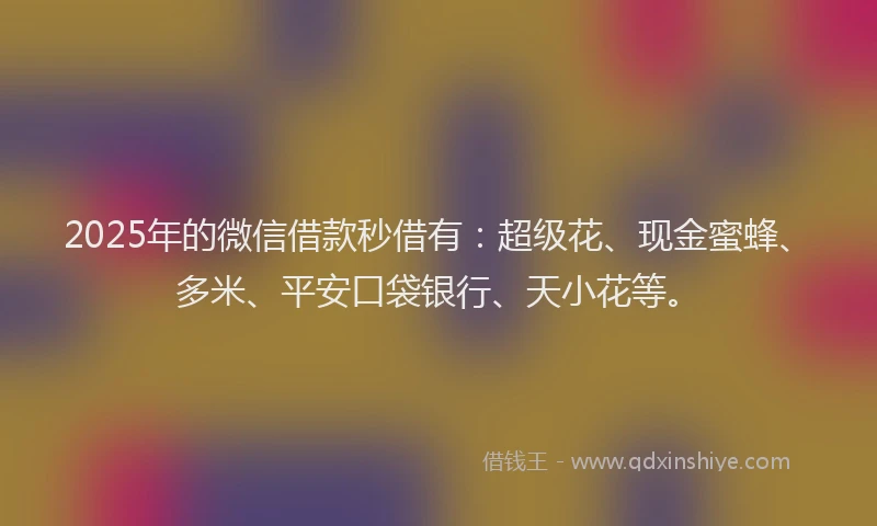 2025年的微信借款秒借有：超级花、现金蜜蜂、多米、平安口袋银行、天小花等。