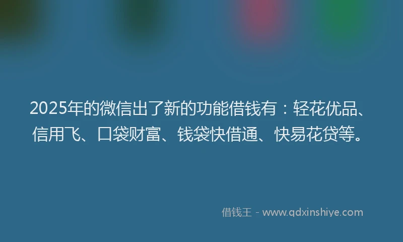2025年的微信出了新的功能借钱有：轻花优品、信用飞、口袋财富、钱袋快借通、快易花贷等。