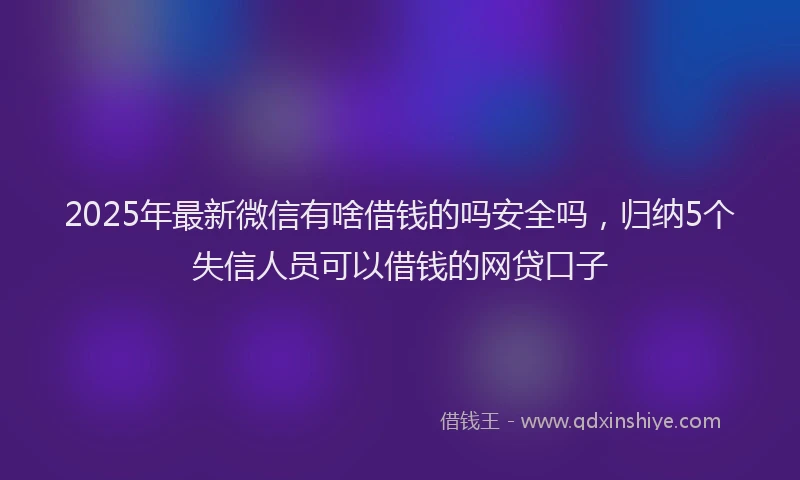 2025年最新微信有啥借钱的吗安全吗，归纳5个失信人员可以借钱的网贷口子