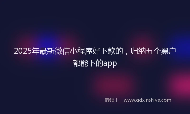 2025年最新微信小程序好下款的，归纳五个黑户都能下的app