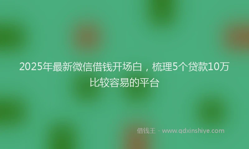 2025年最新微信借钱开场白，梳理5个贷款10万比较容易的平台