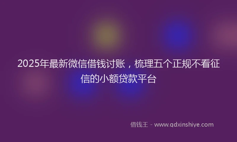 2025年最新微信借钱讨账，梳理五个正规不看征信的小额贷款平台
