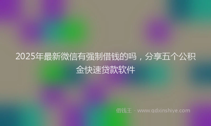 2025年最新微信有强制借钱的吗，分享五个公积金快速贷款软件