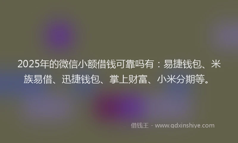 2025年的微信小额借钱可靠吗有：易捷钱包、米族易借、迅捷钱包、掌上财富、小米分期等。