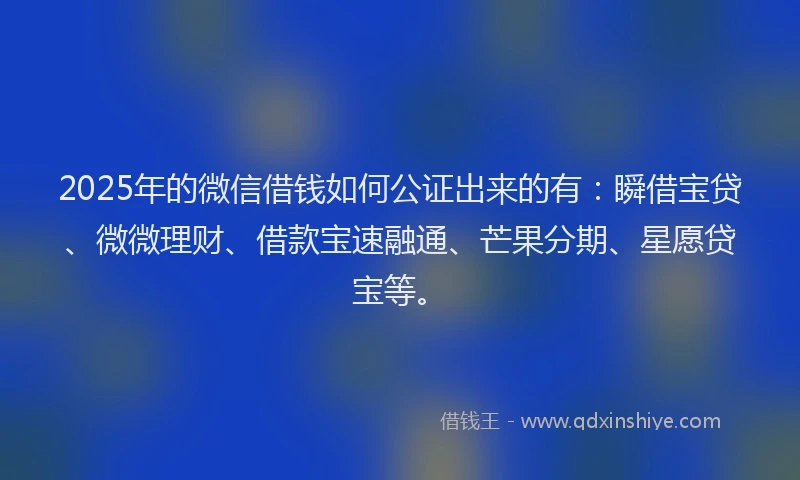 2025年的微信借钱如何公证出来的有：瞬借宝贷、微微理财、借款宝速融通、芒果分期、星愿贷宝等。