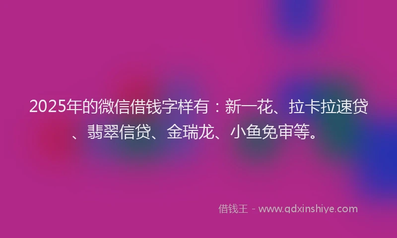 2025年的微信借钱字样有：新一花、拉卡拉速贷、翡翠信贷、金瑞龙、小鱼免审等。