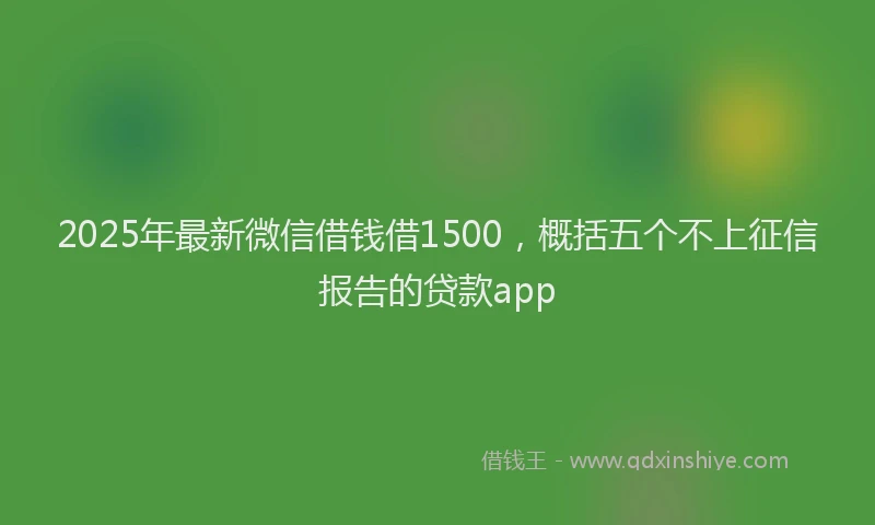 2025年最新微信借钱借1500，概括五个不上征信报告的贷款app
