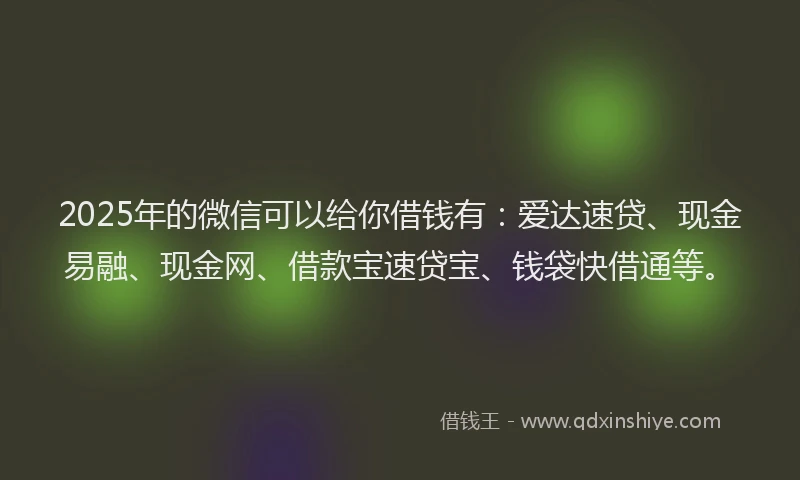 2025年的微信可以给你借钱有：爱达速贷、现金易融、现金网、借款宝速贷宝、钱袋快借通等。