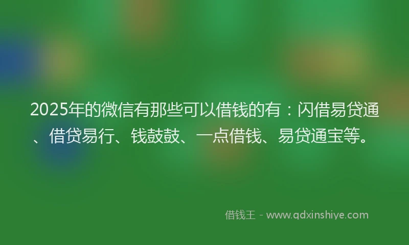 2025年的微信有那些可以借钱的有：闪借易贷通、借贷易行、钱鼓鼓、一点借钱、易贷通宝等。