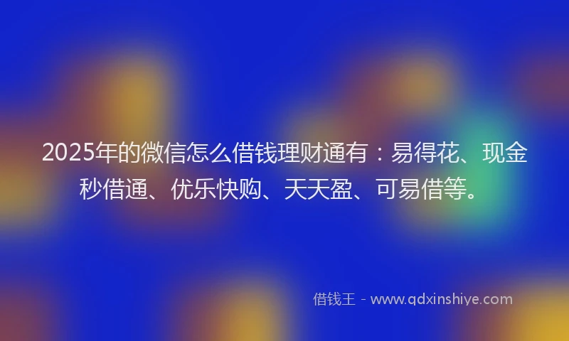 2025年的微信怎么借钱理财通有：易得花、现金秒借通、优乐快购、天天盈、可易借等。
