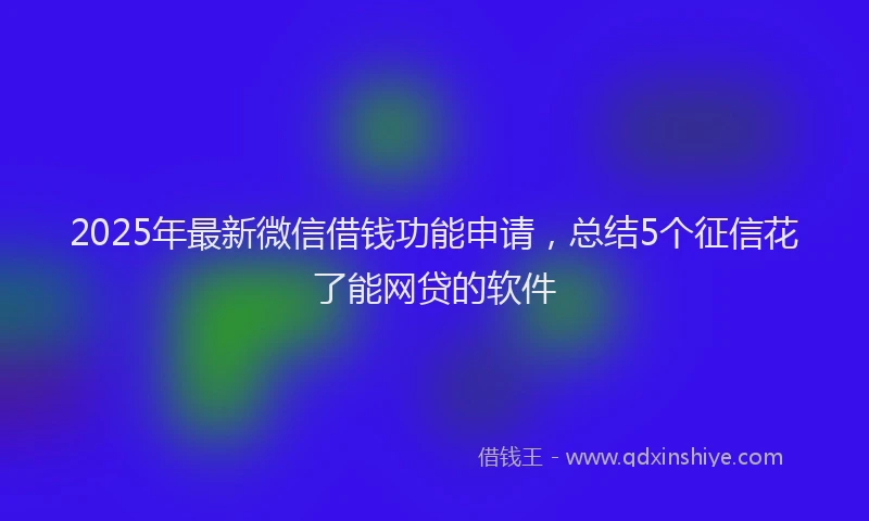 2025年最新微信借钱功能申请，总结5个征信花了能网贷的软件