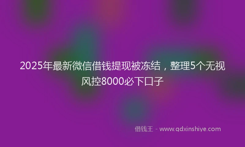 2025年最新微信借钱提现被冻结，整理5个无视风控8000必下口子