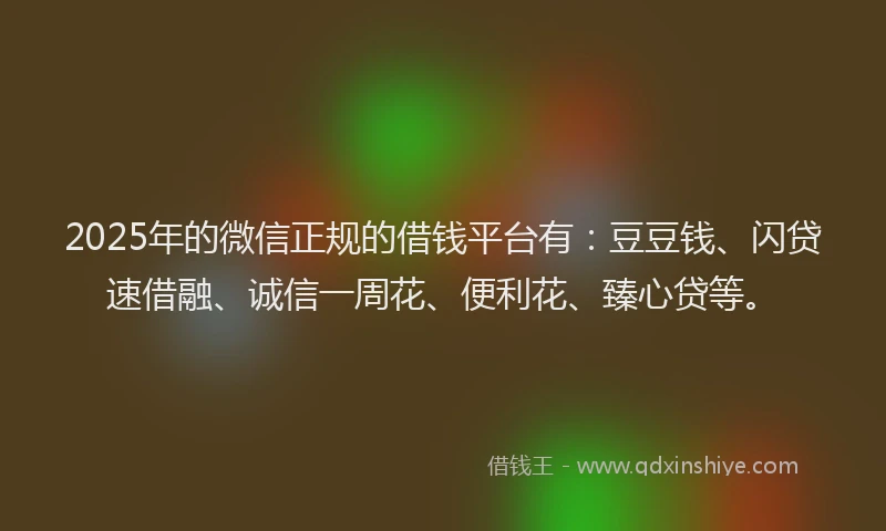 2025年的微信正规的借钱平台有：豆豆钱、闪贷速借融、诚信一周花、便利花、臻心贷等。