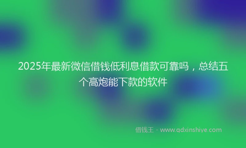 2025年最新微信借钱低利息借款可靠吗，总结五个高炮能下款的软件