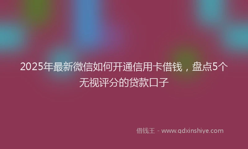 2025年最新微信如何开通信用卡借钱，盘点5个无视评分的贷款口子