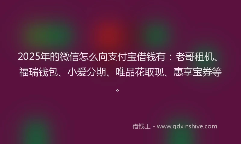 2025年的微信怎么向支付宝借钱有：老哥租机、福瑞钱包、小爱分期、唯品花取现、惠享宝券等。